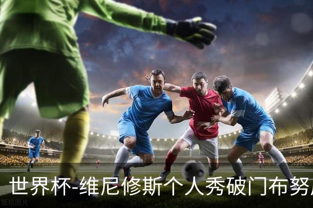 世界杯-维尼修斯个人秀破门布努屡救险 巴西1-1摩洛哥