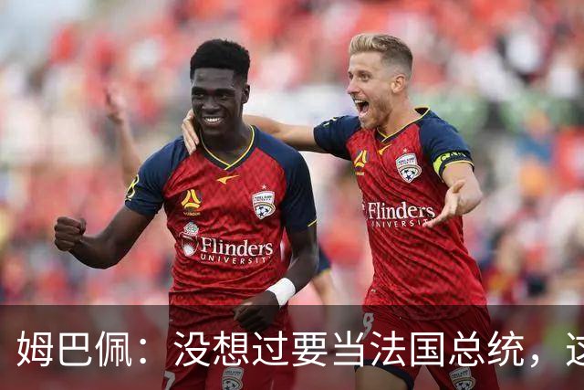 姆巴佩：没想过要当法国总统，这不在我的计划中，我已经够招人恨了