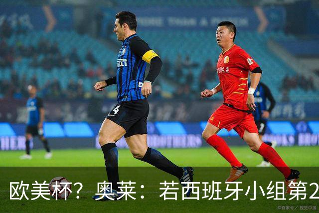 欧美杯？奥莱：若西班牙小组第2 很可能32强战在迈阿密交锋阿根廷