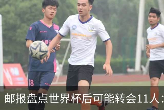 邮报盘点世界杯后可能转会11人：库库雷利亚、大马丁、麦卡等在列